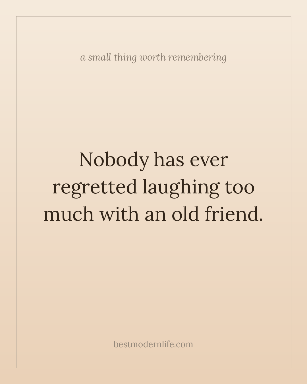 Nobody has ever regretted laughing too much with an old friend.