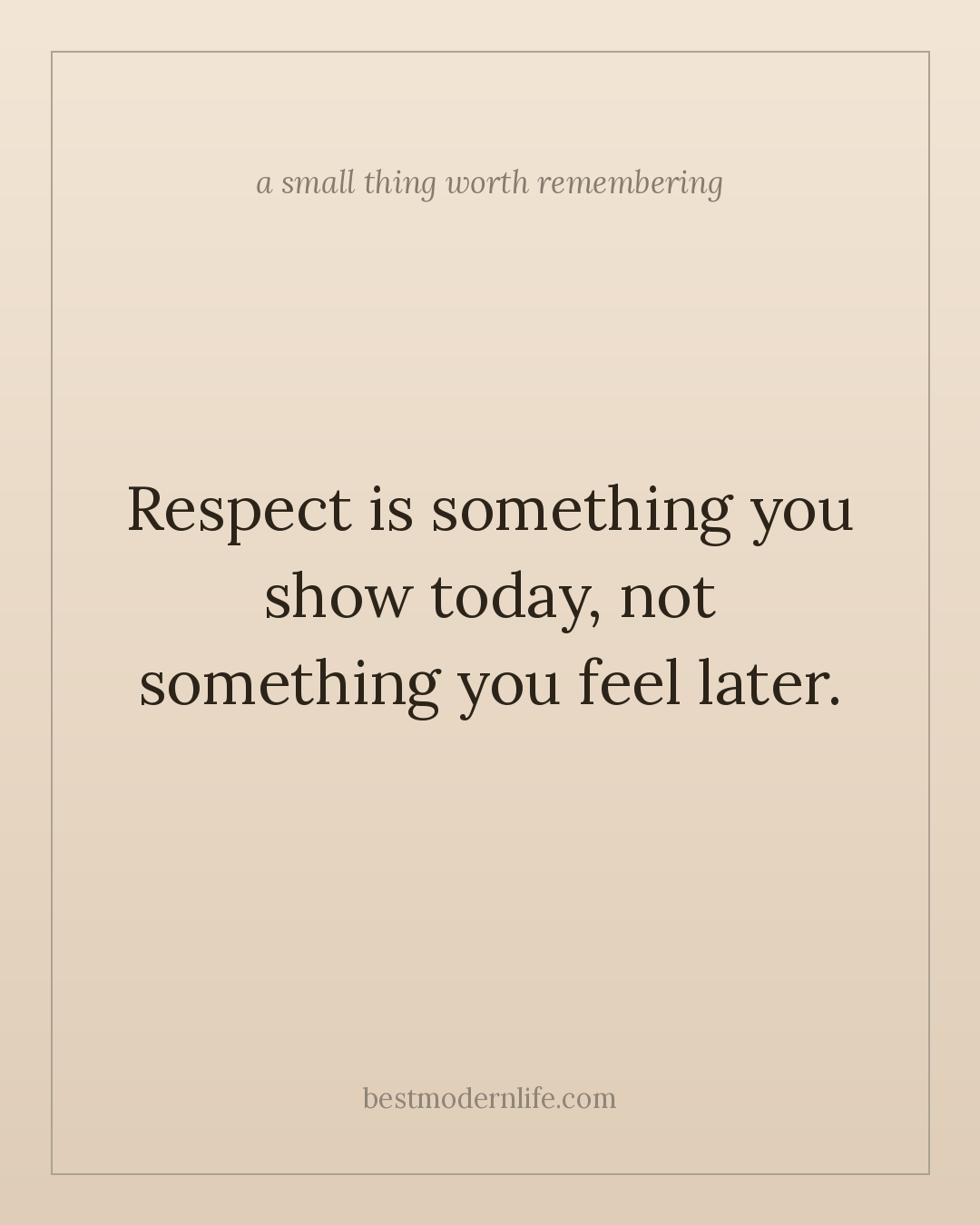 Respect is something you show today, not something you feel later.