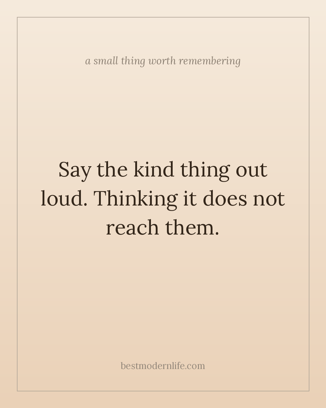 Say the kind thing out loud. Thinking it does not reach them.