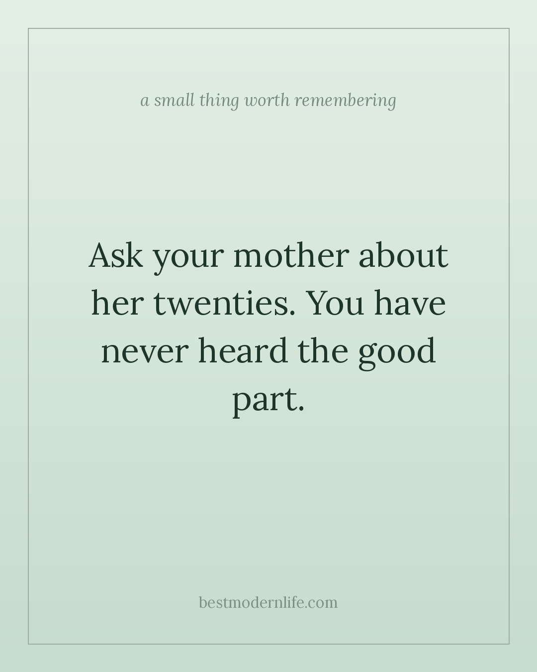 Ask your mother about her twenties. You have never heard the good part.