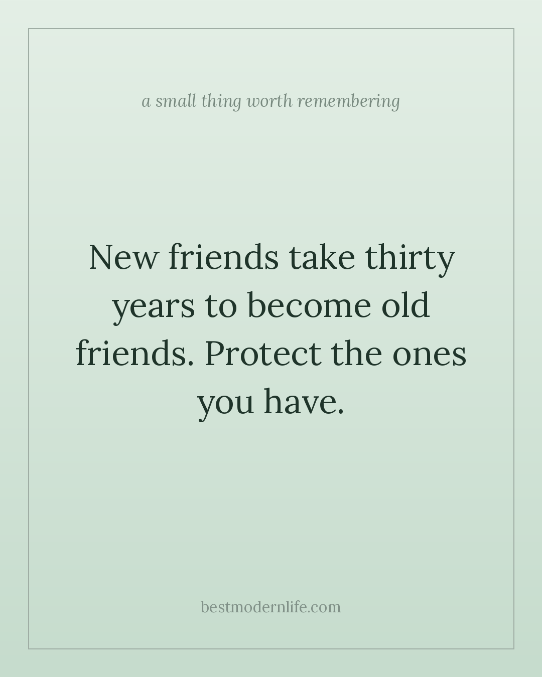 New friends take thirty years to become old friends. Protect the ones you have.