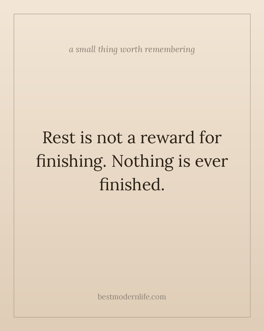 Rest is not a reward for finishing. Nothing is ever finished.