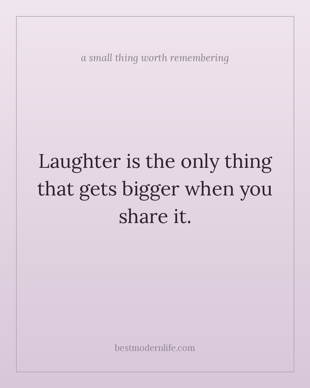 Laughter is the only thing that gets bigger when you share it.