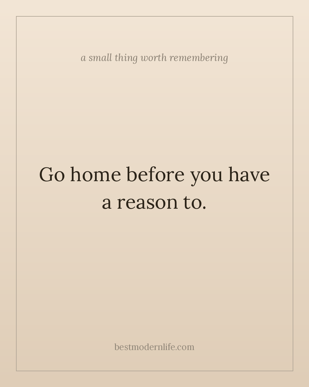 Go home before you have a reason to.