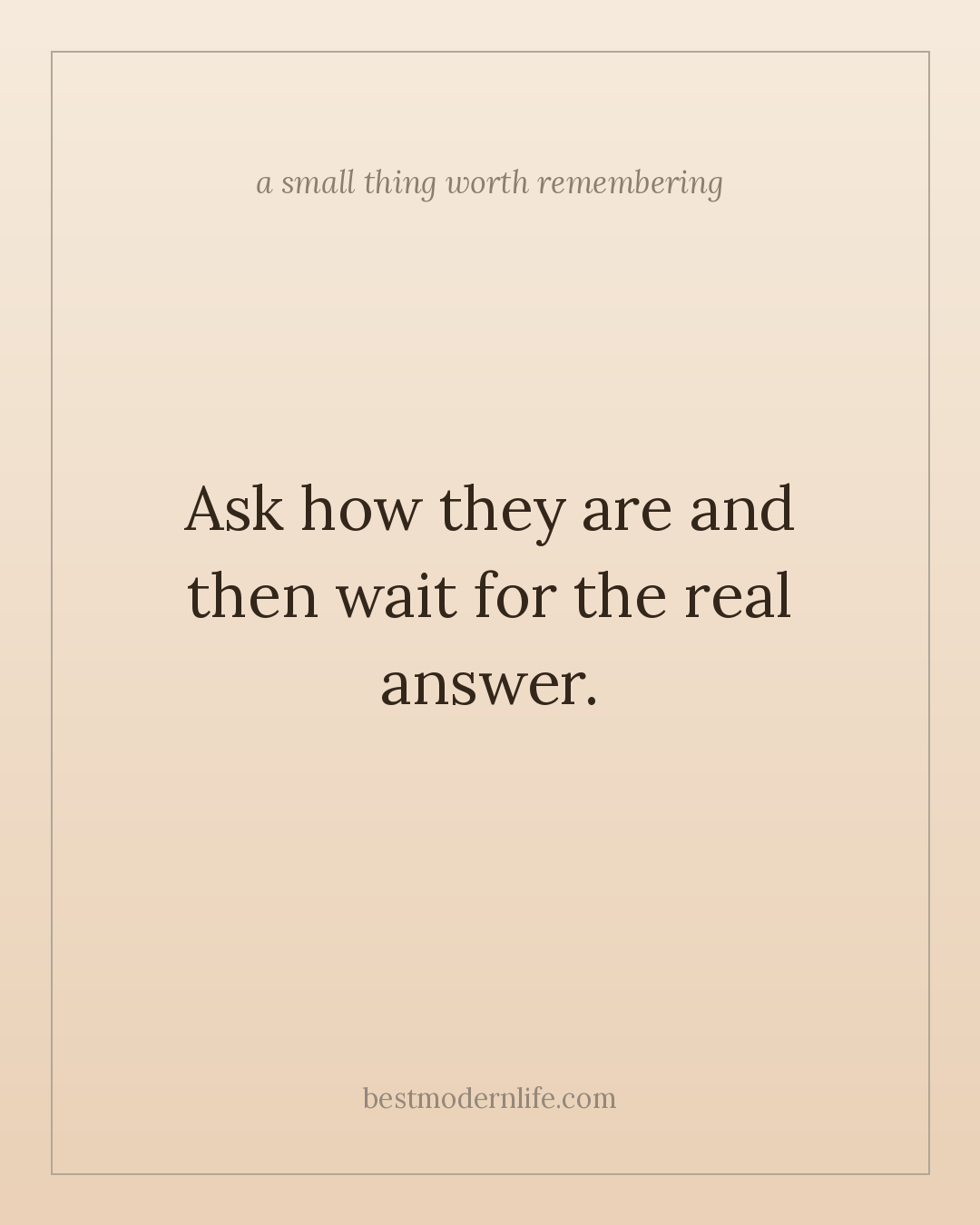 Ask how they are and then wait for the real answer.