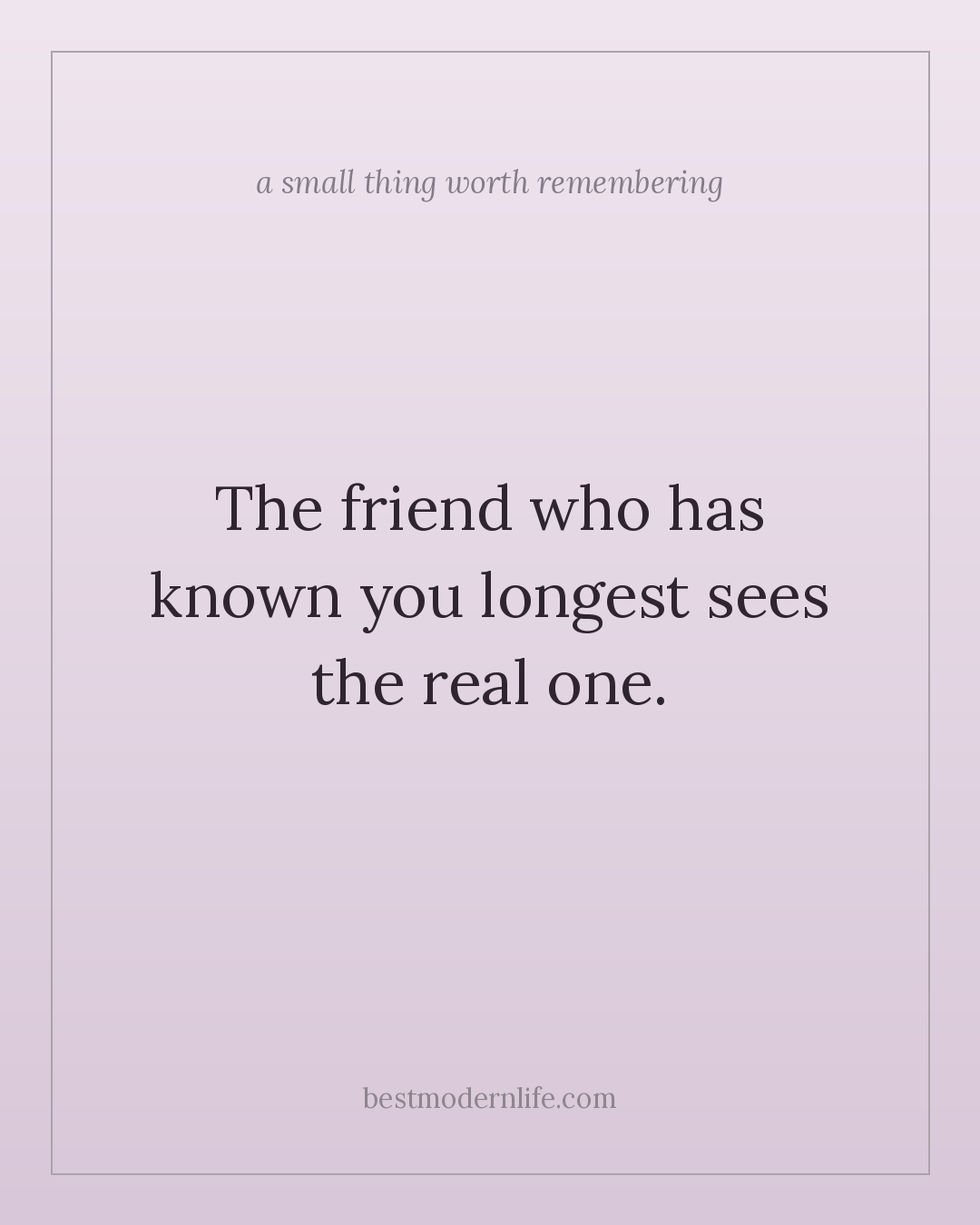 The friend who has known you longest sees the real one.