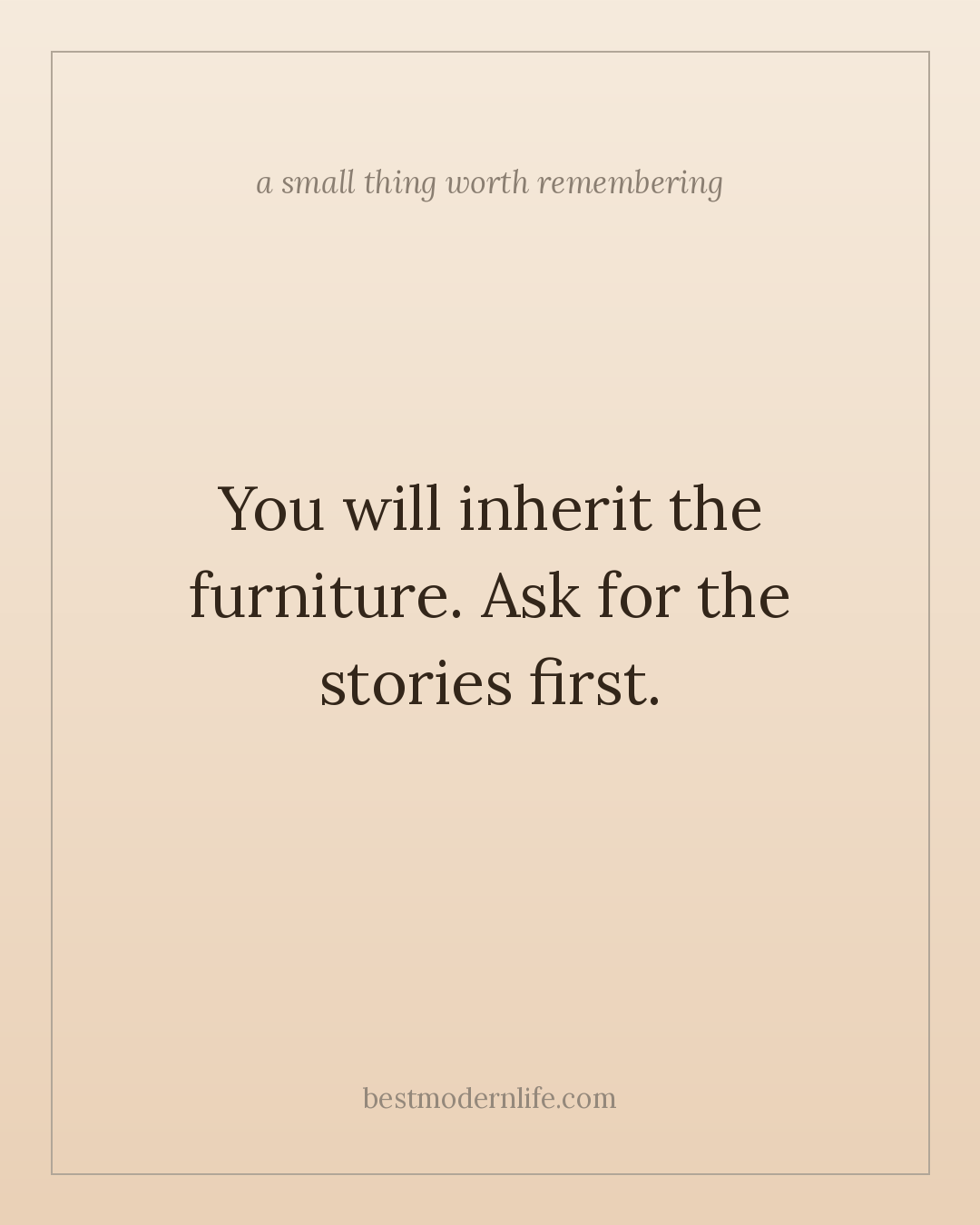 You will inherit the furniture. Ask for the stories first.