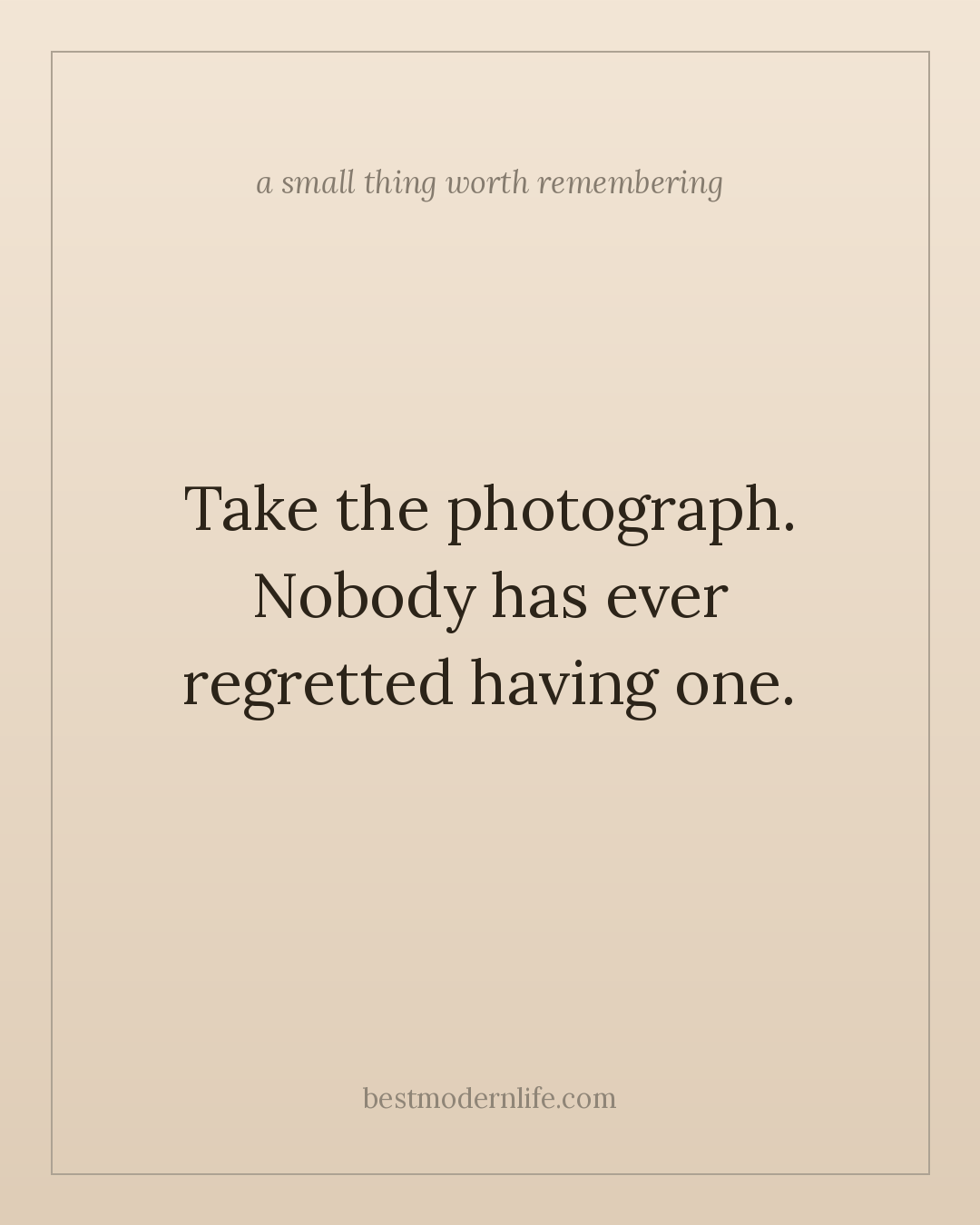 Take the photograph. Nobody has ever regretted having one.