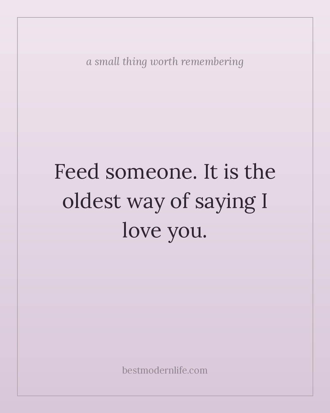 Feed someone. It is the oldest way of saying I love you.