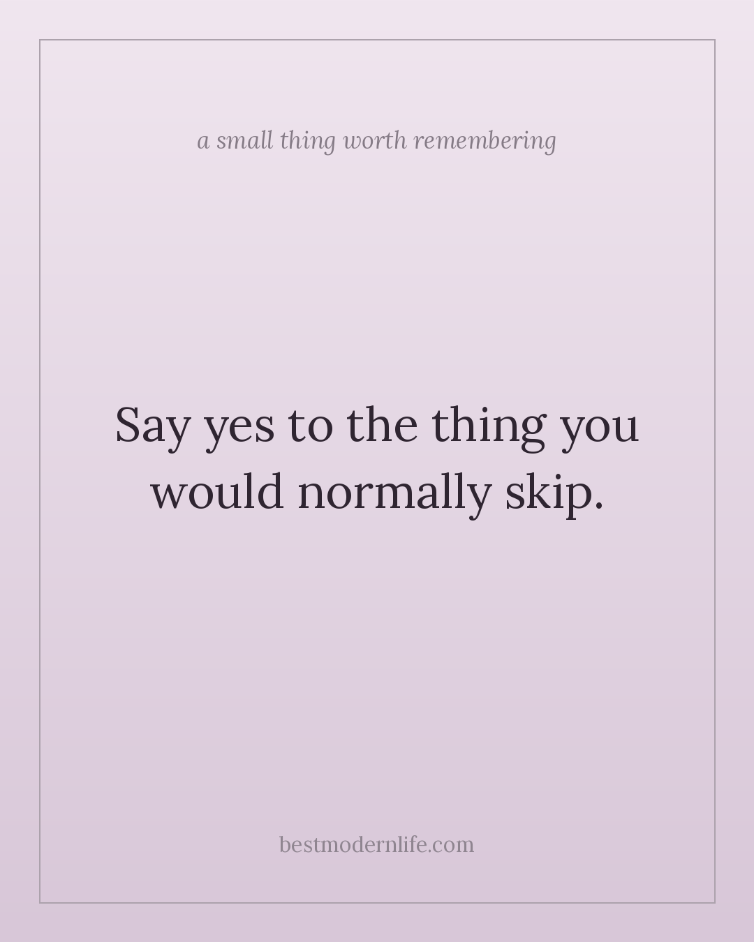 Say yes to the thing you would normally skip.