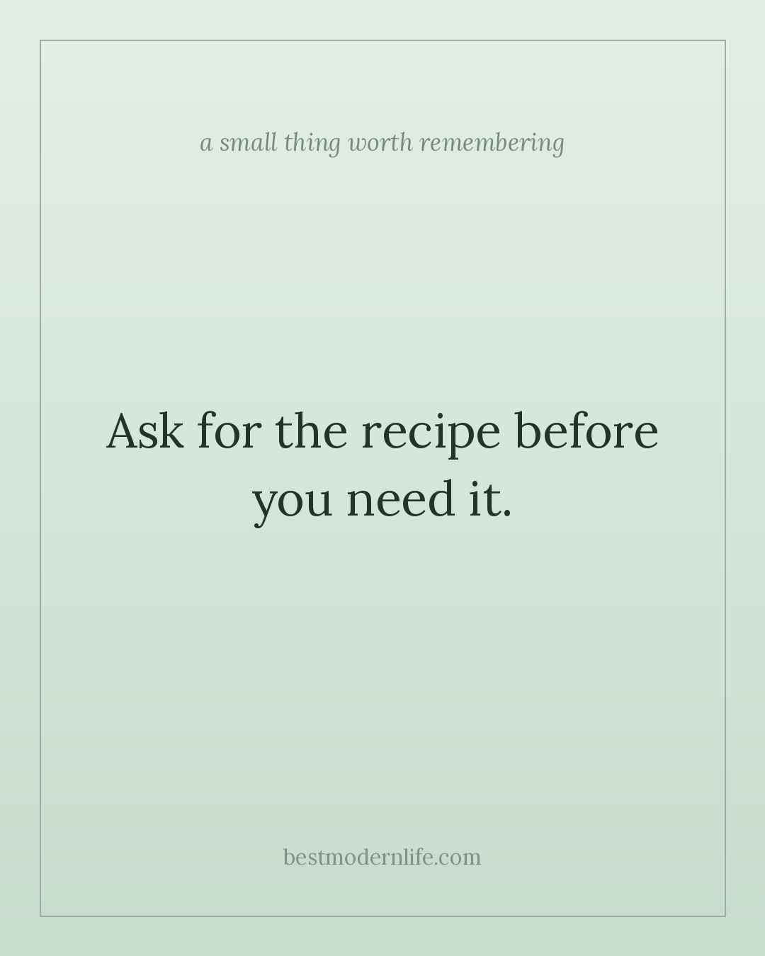 Ask for the recipe before you need it.