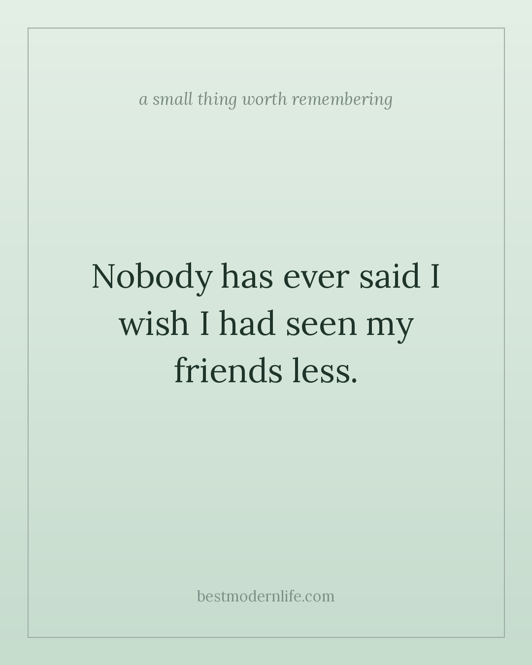 Nobody has ever said I wish I had seen my friends less.